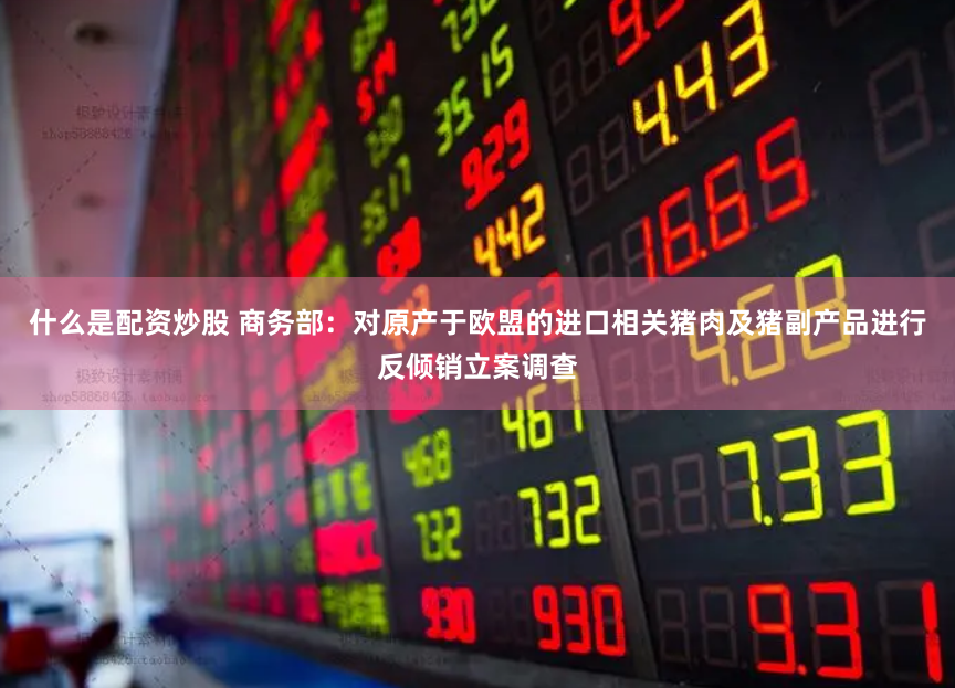 什么是配资炒股 商务部：对原产于欧盟的进口相关猪肉及猪副产品进行反倾销立案调查