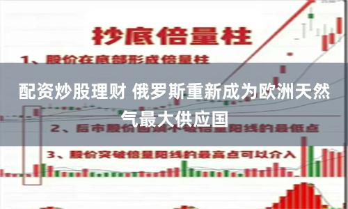 配资炒股理财 俄罗斯重新成为欧洲天然气最大供应国