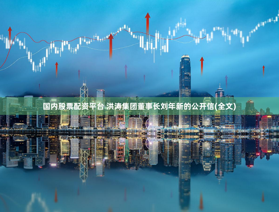 国内股票配资平台 洪涛集团董事长刘年新的公开信(全文)