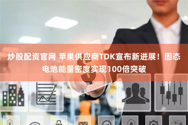 炒股配资官网 苹果供应商TDK宣布新进展!固态电池能量密度实现100倍突破