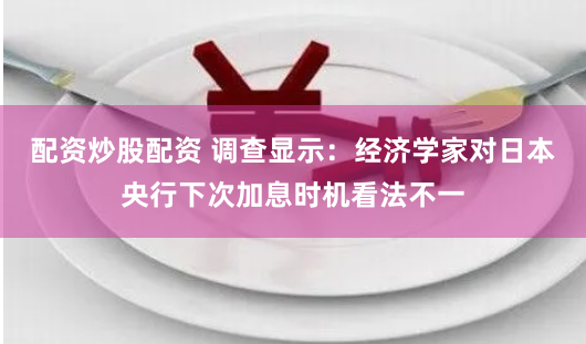 配资炒股配资 调查显示：经济学家对日本央行下次加息时机看法不一