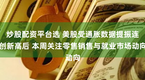 炒股配资平台选 美股受通胀数据提振连创新高后 本周关注零售销售与就业市场动向