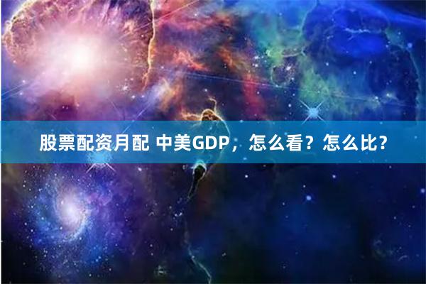 股票配资月配 中美GDP，怎么看？怎么比？