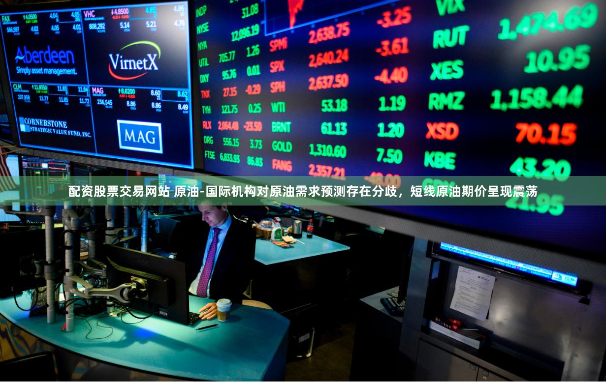 配资股票交易网站 原油-国际机构对原油需求预测存在分歧，短线原油期价呈现震荡
