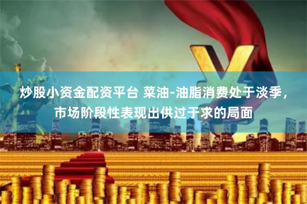 炒股小资金配资平台 菜油-油脂消费处于淡季，市场阶段性表现出供过于求的局面