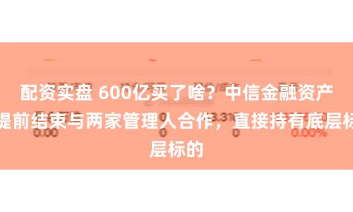 配资实盘 600亿买了啥？中信金融资产拟提前结束与两家管理人合作，直接持有底层标的