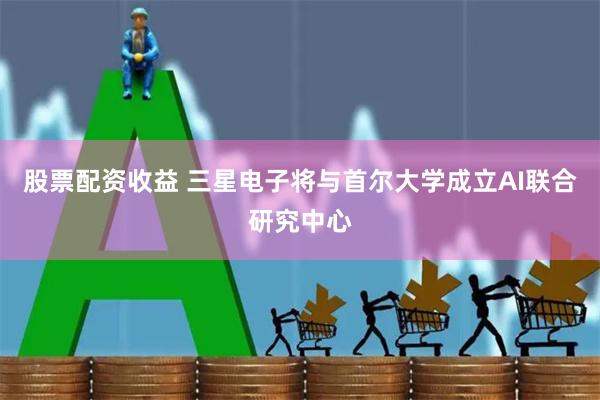 股票配资收益 三星电子将与首尔大学成立AI联合研究中心