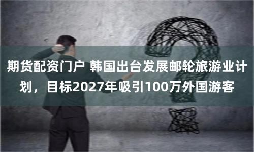 期货配资门户 韩国出台发展邮轮旅游业计划，目标2027年吸引100万外国游客