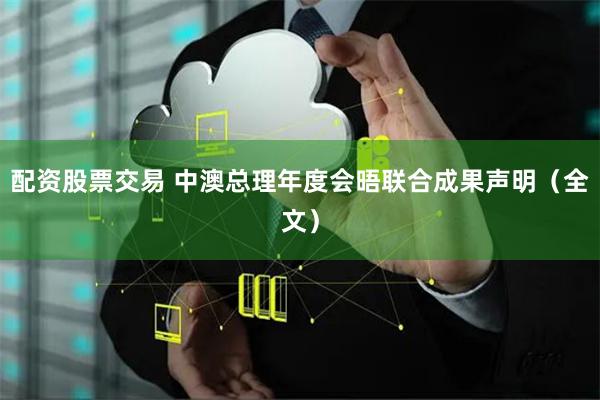 配资股票交易 中澳总理年度会晤联合成果声明（全文）