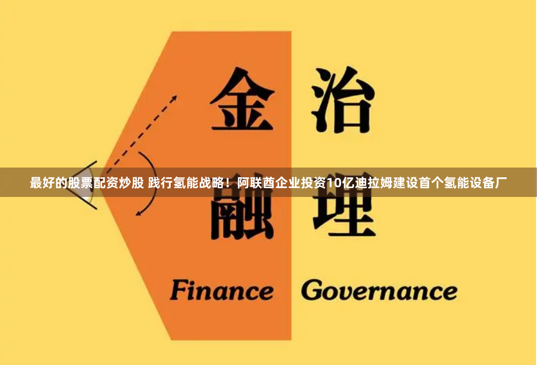 最好的股票配资炒股 践行氢能战略！阿联酋企业投资10亿迪拉姆建设首个氢能设备厂