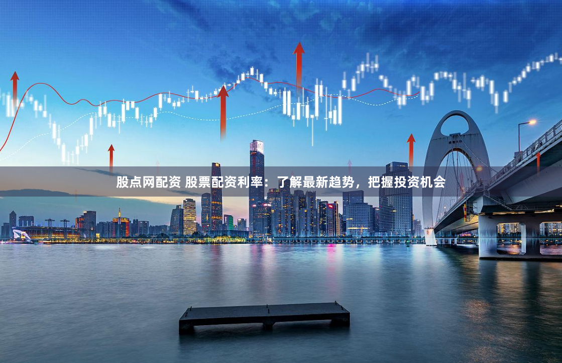 股点网配资 股票配资利率：了解最新趋势，把握投资机会