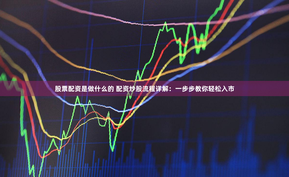 股票配资是做什么的 配资炒股流程详解：一步步教你轻松入市