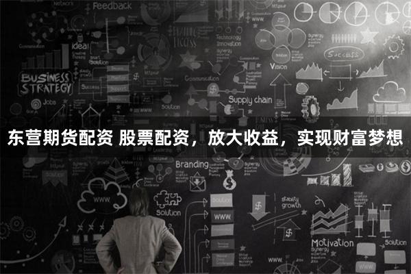东营期货配资 股票配资，放大收益，实现财富梦想