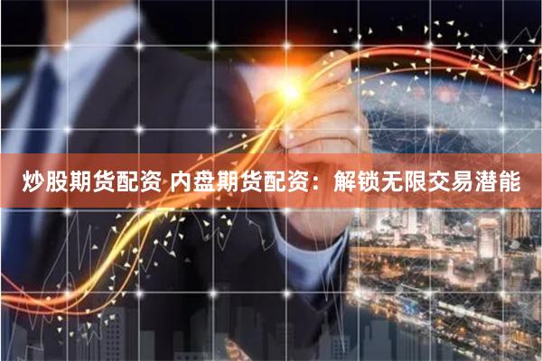 炒股期货配资 内盘期货配资：解锁无限交易潜能