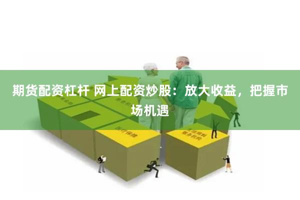 期货配资杠杆 网上配资炒股：放大收益，把握市场机遇