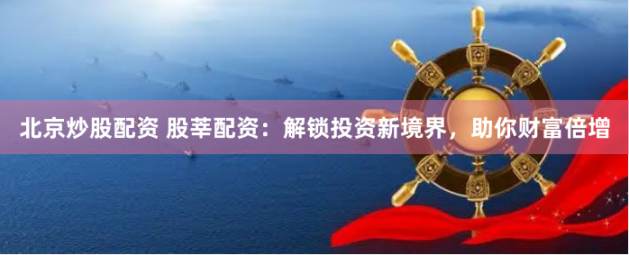 北京炒股配资 股莘配资：解锁投资新境界，助你财富倍增