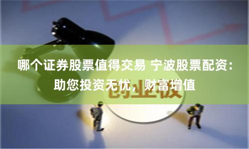 哪个证券股票值得交易 宁波股票配资：助您投资无忧，财富增值
