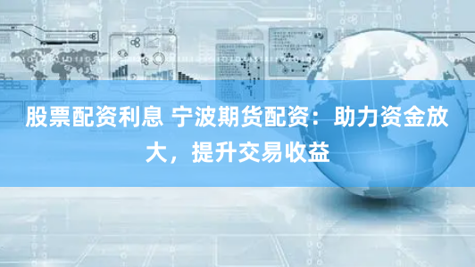 股票配资利息 宁波期货配资：助力资金放大，提升交易收益