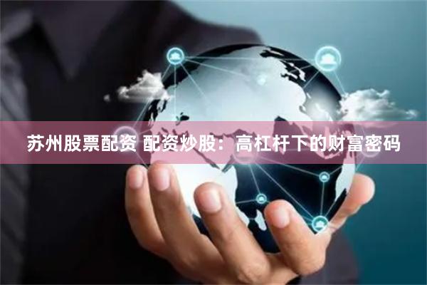 苏州股票配资 配资炒股：高杠杆下的财富密码