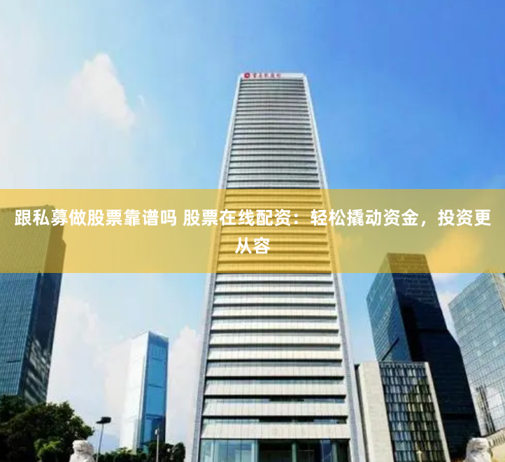 跟私募做股票靠谱吗 股票在线配资：轻松撬动资金，投资更从容