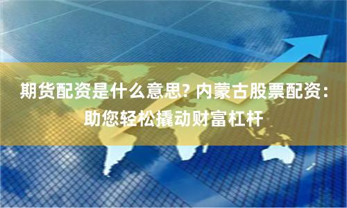 期货配资是什么意思? 内蒙古股票配资：助您轻松撬动财富杠杆