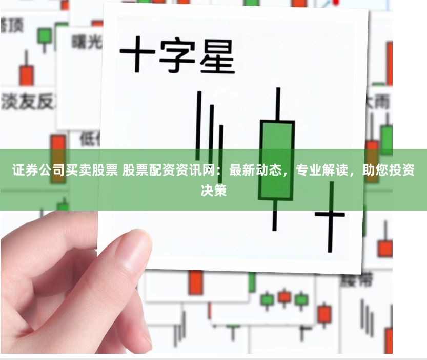 证券公司买卖股票 股票配资资讯网：最新动态，专业解读，助您投资决策