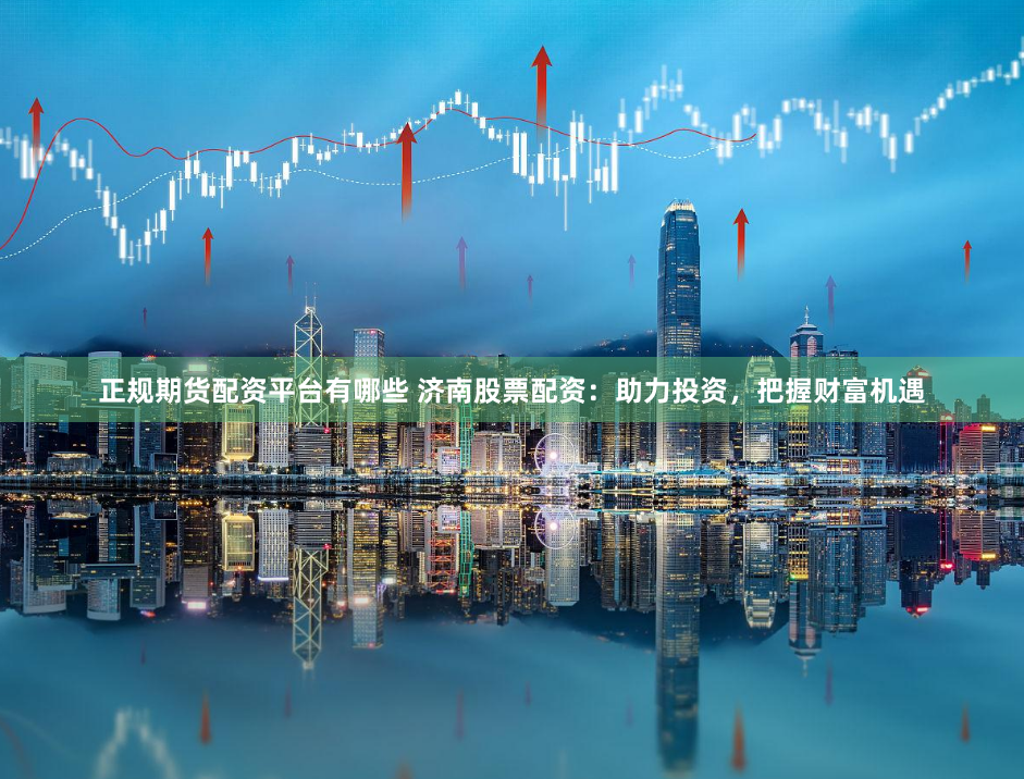 正规期货配资平台有哪些 济南股票配资:助力投资,把握财富机遇