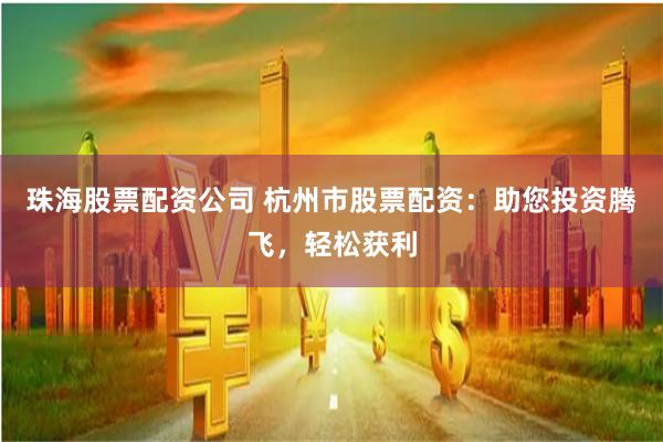 珠海股票配资公司 杭州市股票配资：助您投资腾飞，轻松获利