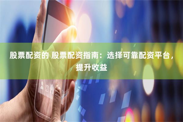 股票配资的 股票配资指南：选择可靠配资平台，提升收益