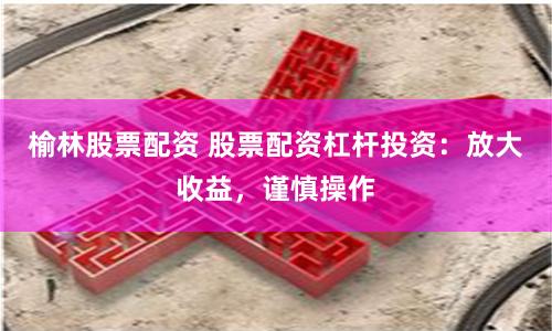 榆林股票配资 股票配资杠杆投资：放大收益，谨慎操作