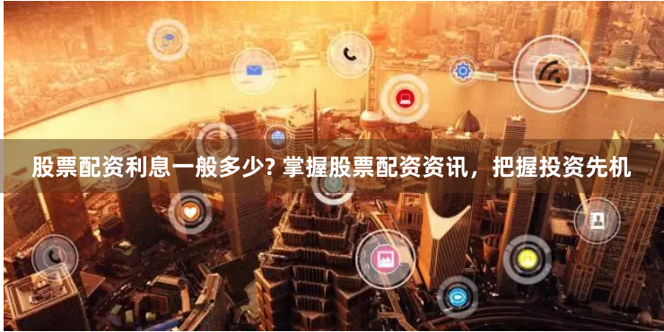 股票配资利息一般多少? 掌握股票配资资讯,把握投资先机