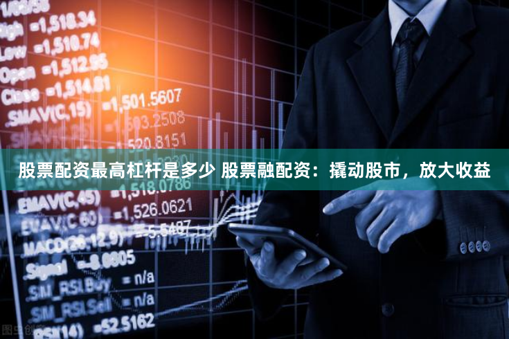 股票配资最高杠杆是多少 股票融配资:撬动股市,放大收益
