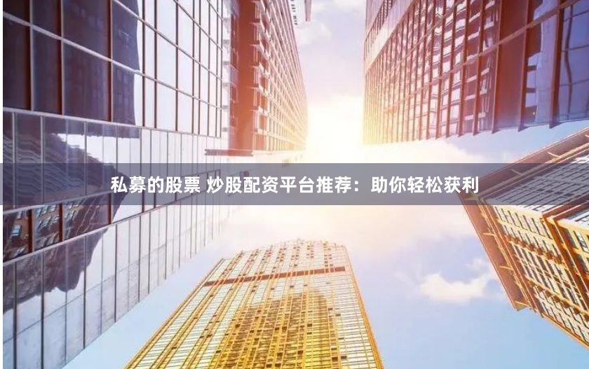私募的股票 炒股配资平台推荐：助你轻松获利