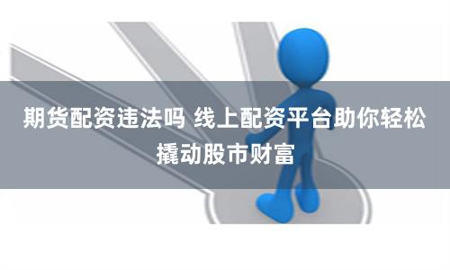 期货配资违法吗 线上配资平台助你轻松撬动股市财富