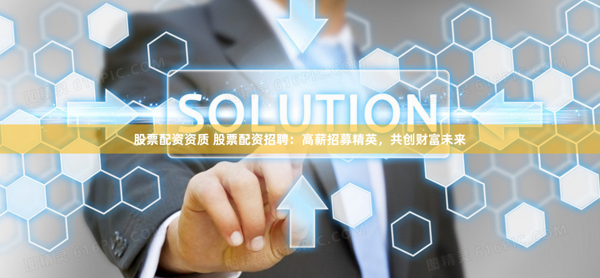 股票配资资质 股票配资招聘：高薪招募精英，共创财富未来