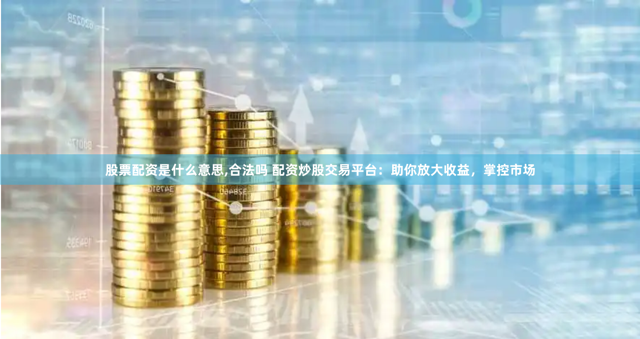 股票配资是什么意思,合法吗 配资炒股交易平台：助你放大收益，掌控市场