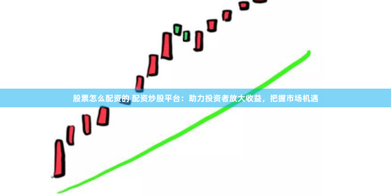 股票怎么配资的 配资炒股平台：助力投资者放大收益，把握市场机遇