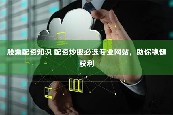 股票配资知识 配资炒股必选专业网站，助你稳健获利