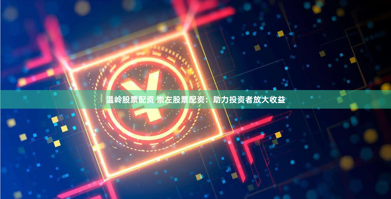 温岭股票配资 崇左股票配资：助力投资者放大收益