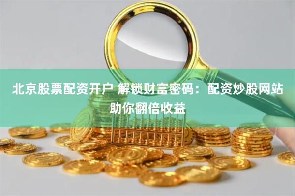 北京股票配资开户 解锁财富密码：配资炒股网站助你翻倍收益