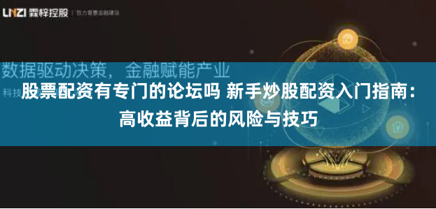股票配资有专门的论坛吗 新手炒股配资入门指南:高收益背后的风险与技巧