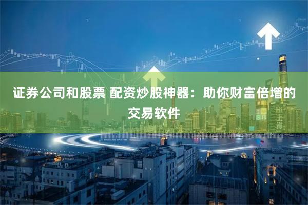 证券公司和股票 配资炒股神器：助你财富倍增的交易软件