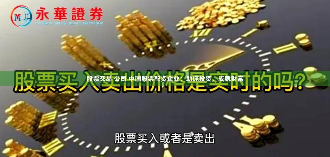 股票交易 公司 中国股票配资企业:助你投资,成就财富