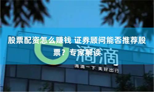 股票配资怎么赚钱 证券顾问能否推荐股票?专家解读