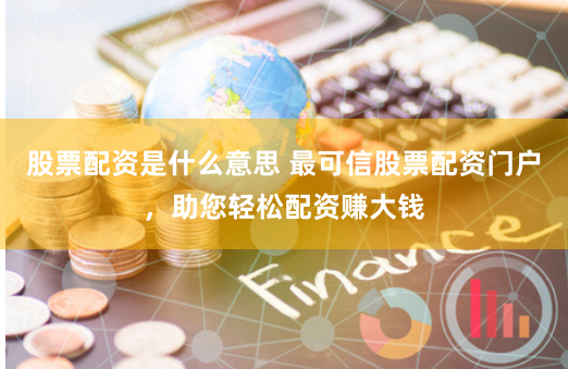 股票配资是什么意思 最可信股票配资门户,助您轻松配资赚大钱