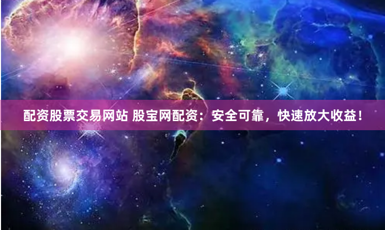 配资股票交易网站 股宝网配资：安全可靠，快速放大收益！