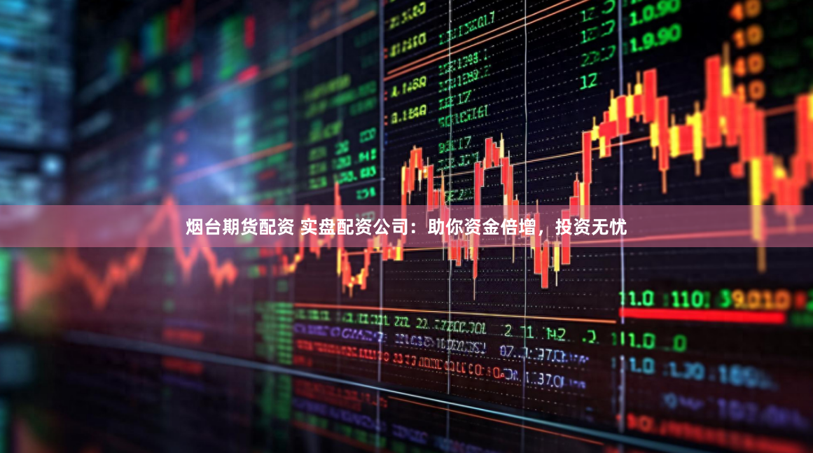 烟台期货配资 实盘配资公司:助你资金倍增,投资无忧