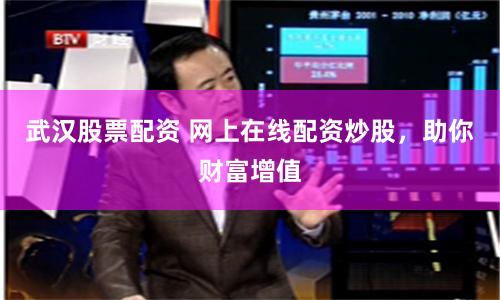 武汉股票配资 网上在线配资炒股，助你财富增值