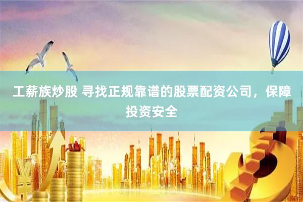 工薪族炒股 寻找正规靠谱的股票配资公司，保障投资安全