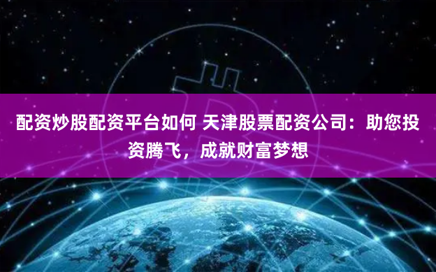 配资炒股配资平台如何 天津股票配资公司：助您投资腾飞，成就财富梦想